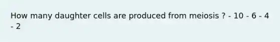 How many daughter cells are produced from meiosis ? - 10 - 6 - 4 - 2