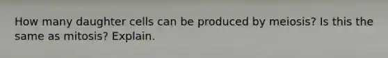How many daughter cells can be produced by meiosis? Is this the same as mitosis? Explain.