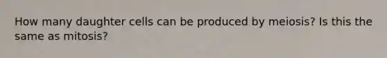 How many daughter cells can be produced by meiosis? Is this the same as mitosis?