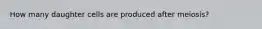 How many daughter cells are produced after meiosis?