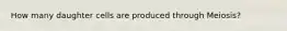 How many daughter cells are produced through Meiosis?