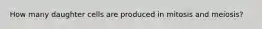 How many daughter cells are produced in mitosis and meiosis?