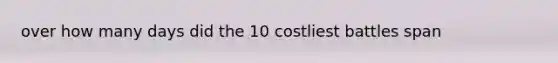 over how many days did the 10 costliest battles span