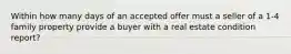 Within how many days of an accepted offer must a seller of a 1-4 family property provide a buyer with a real estate condition report?