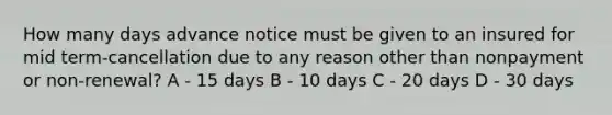 How many days advance notice must be given to an insured for mid term-cancellation due to any reason other than nonpayment or non-renewal? A - 15 days B - 10 days C - 20 days D - 30 days