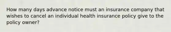 How many days advance notice must an insurance company that wishes to cancel an individual health insurance policy give to the policy owner?