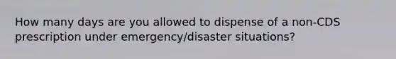 How many days are you allowed to dispense of a non-CDS prescription under emergency/disaster situations?