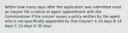 Within how many days after the application was submitted must an insurer file a notice of agent appointment with the Commissioner if the insurer issues a policy written by the agent who is not specifically appointed by that insurer? A 10 days B 14 days C 15 days D 30 days