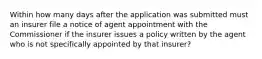 Within how many days after the application was submitted must an insurer file a notice of agent appointment with the Commissioner if the insurer issues a policy written by the agent who is not specifically appointed by that insurer?