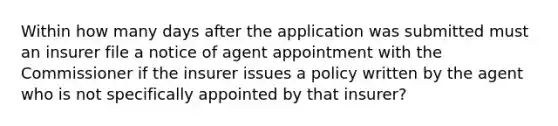 Within how many days after the application was submitted must an insurer file a notice of agent appointment with the Commissioner if the insurer issues a policy written by the agent who is not specifically appointed by that insurer?