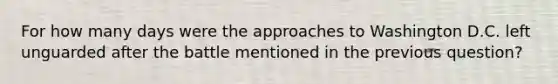 For how many days were the approaches to Washington D.C. left unguarded after the battle mentioned in the previous question?