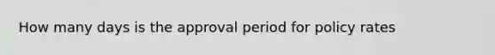 How many days is the approval period for policy rates