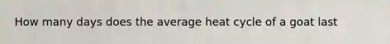 How many days does the average heat cycle of a goat last