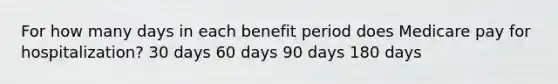 For how many days in each benefit period does Medicare pay for hospitalization? 30 days 60 days 90 days 180 days