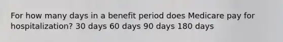 For how many days in a benefit period does Medicare pay for hospitalization? 30 days 60 days 90 days 180 days