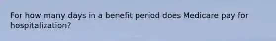 For how many days in a benefit period does Medicare pay for hospitalization?