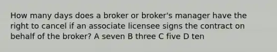 How many days does a broker or broker's manager have the right to cancel if an associate licensee signs the contract on behalf of the broker? A seven B three C five D ten