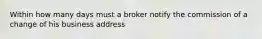 Within how many days must a broker notify the commission of a change of his business address