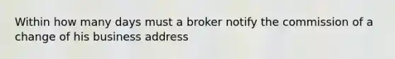 Within how many days must a broker notify the commission of a change of his business address