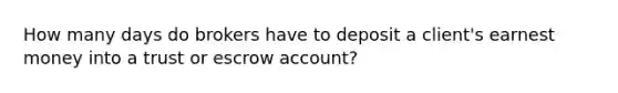 How many days do brokers have to deposit a client's earnest money into a trust or escrow account?