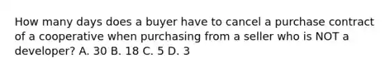 How many days does a buyer have to cancel a purchase contract of a cooperative when purchasing from a seller who is NOT a developer? A. 30 B. 18 C. 5 D. 3