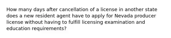 How many days after cancellation of a license in another state does a new resident agent have to apply for Nevada producer license without having to fulfill licensing examination and education requirements?