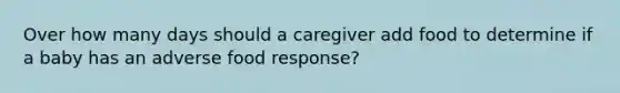 Over how many days should a caregiver add food to determine if a baby has an adverse food response?