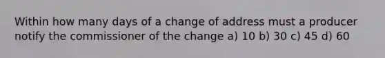 Within how many days of a change of address must a producer notify the commissioner of the change a) 10 b) 30 c) 45 d) 60