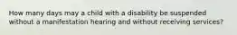 How many days may a child with a disability be suspended without a manifestation hearing and without receiving services?