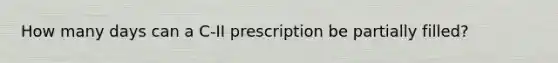 How many days can a C-II prescription be partially filled?