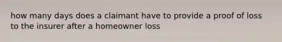 how many days does a claimant have to provide a proof of loss to the insurer after a homeowner loss