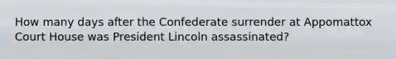 How many days after the Confederate surrender at Appomattox Court House was President Lincoln assassinated?