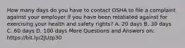 How many days do you have to contact OSHA to file a complaint against your employer if you have been retaliated against for exercising your health and safety rights? A. 20 days B. 30 days C. 60 days D. 100 days More Questions and Answers on: https://bit.ly/2JUzp30