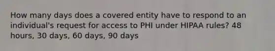 How many days does a covered entity have to respond to an individual's request for access to PHI under HIPAA rules? 48 hours, 30 days, 60 days, 90 days