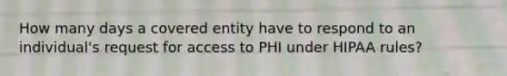 How many days a covered entity have to respond to an individual's request for access to PHI under HIPAA rules?