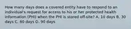 How many days does a covered entity have to respond to an individual's request for access to his or her protected health information (PHI) when the PHI is stored off-site? A. 10 days B. 30 days C. 60 days D. 90 days