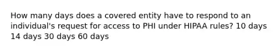 How many days does a covered entity have to respond to an individual's request for access to PHI under HIPAA rules? 10 days 14 days 30 days 60 days