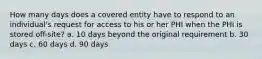 How many days does a covered entity have to respond to an individual's request for access to his or her PHI when the PHI is stored off-site? a. 10 days beyond the original requirement b. 30 days c. 60 days d. 90 days