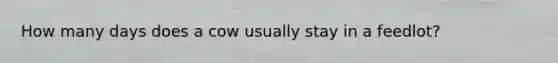 How many days does a cow usually stay in a feedlot?