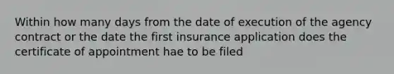 Within how many days from the date of execution of the agency contract or the date the first insurance application does the certificate of appointment hae to be filed