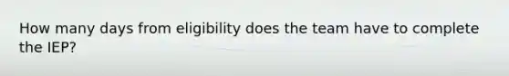 How many days from eligibility does the team have to complete the IEP?