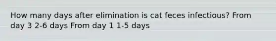 How many days after elimination is cat feces infectious? From day 3 2-6 days From day 1 1-5 days