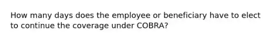 How many days does the employee or beneficiary have to elect to continue the coverage under COBRA?