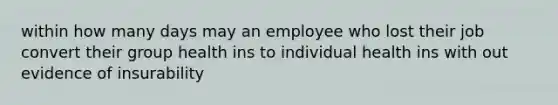 within how many days may an employee who lost their job convert their group health ins to individual health ins with out evidence of insurability