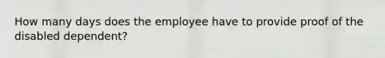 How many days does the employee have to provide proof of the disabled dependent?