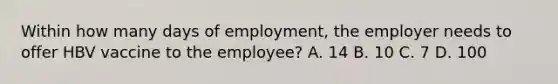 Within how many days of employment, the employer needs to offer HBV vaccine to the employee? A. 14 B. 10 C. 7 D. 100