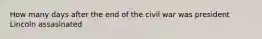 How many days after the end of the civil war was president Lincoln assasinated