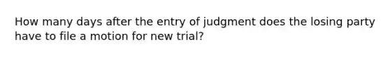 How many days after the entry of judgment does the losing party have to file a motion for new trial?