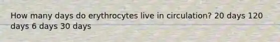 How many days do erythrocytes live in circulation? 20 days 120 days 6 days 30 days