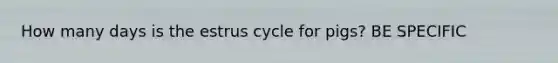 How many days is the estrus cycle for pigs? BE SPECIFIC